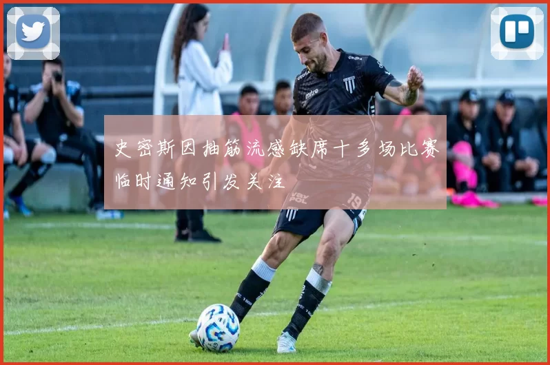 史密斯因抽筋流感缺席十多场比赛临时通知引发关注