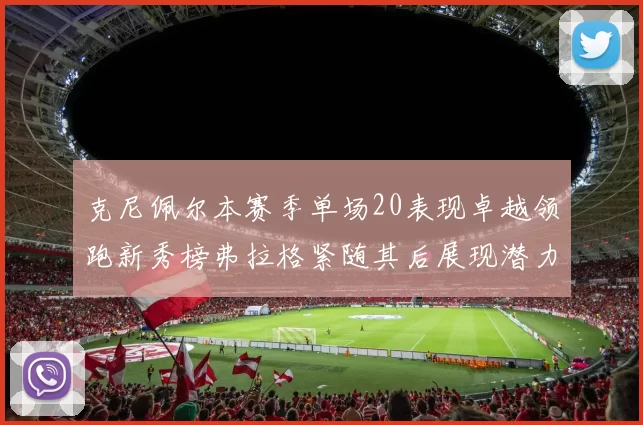 克尼佩尔本赛季单场20表现卓越领跑新秀榜弗拉格紧随其后展现潜力