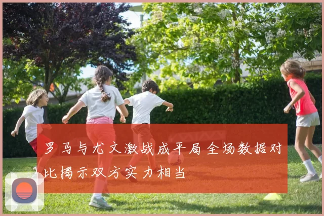 罗马与尤文激战成平局全场数据对比揭示双方实力相当