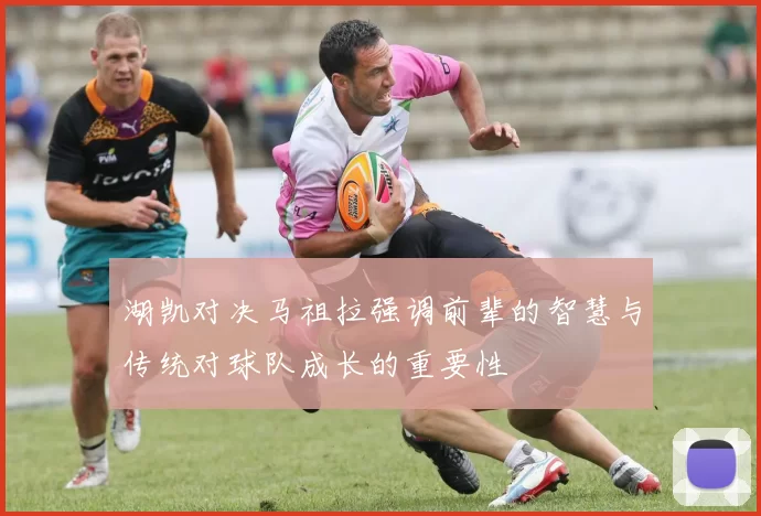 湖凯对决马祖拉强调前辈的智慧与传统对球队成长的重要性