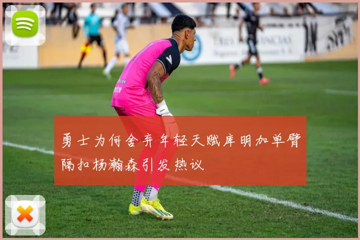 勇士为何舍弃年轻天赋库明加单臂隔扣杨瀚森引发热议