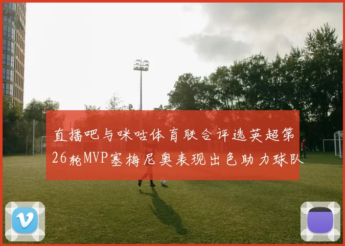 直播吧与咪咕体育联合评选英超第26轮MVP塞梅尼奥表现出色助力球队