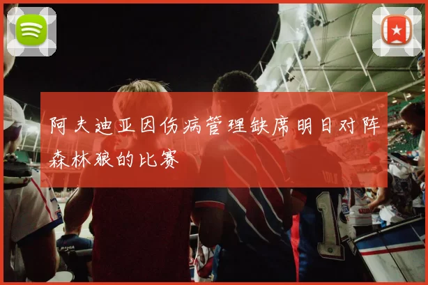 阿夫迪亚因伤病管理缺席明日对阵森林狼的比赛