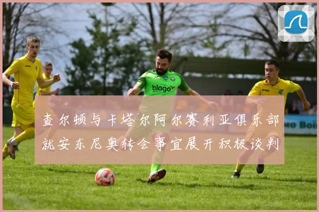 查尔顿与卡塔尔阿尔赛利亚俱乐部就安东尼奥转会事宜展开积极谈判