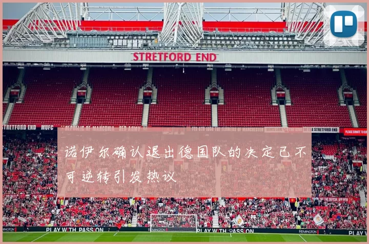 诺伊尔确认退出德国队的决定已不可逆转引发热议
