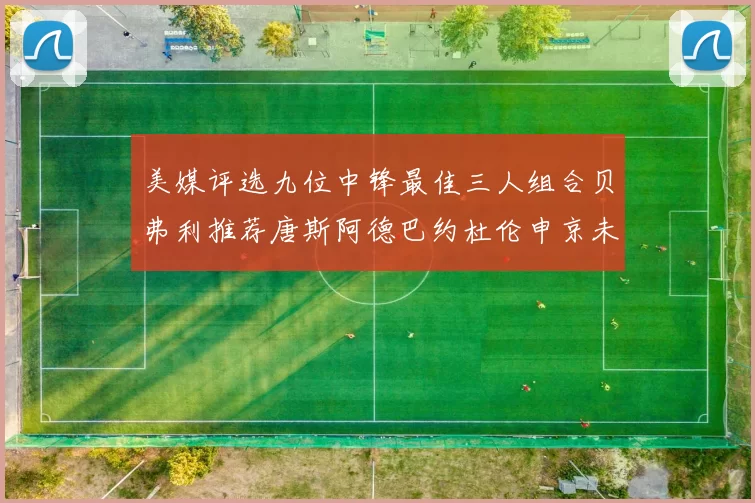美媒评选九位中锋最佳三人组合贝弗利推荐唐斯阿德巴约杜伦申京未入选