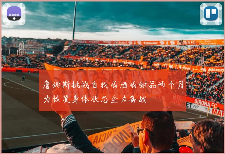 詹姆斯挑战自我戒酒戒甜品两个月为恢复身体状态全力备战