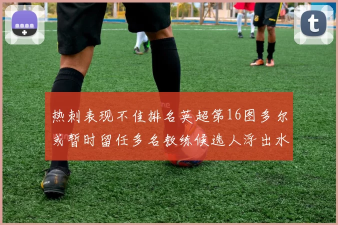热刺表现不佳排名英超第16图多尔或暂时留任多名教练候选人浮出水面