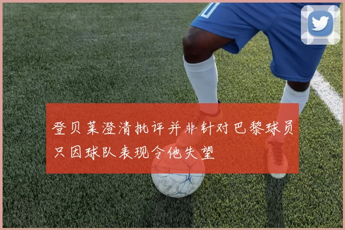 登贝莱澄清批评并非针对巴黎球员只因球队表现令他失望