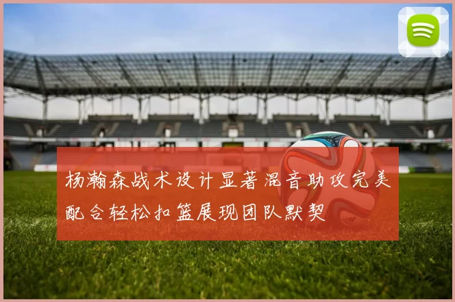 杨瀚森战术设计显著混音助攻完美配合轻松扣篮展现团队默契