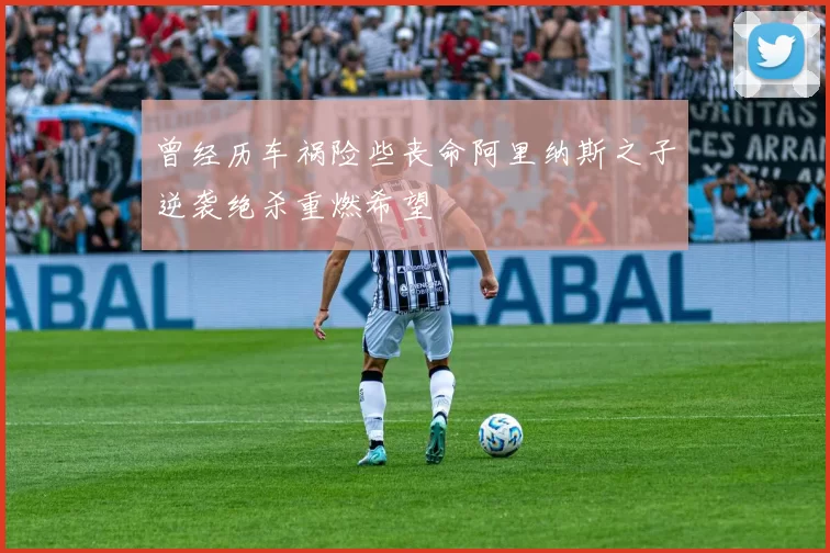 曾经历车祸险些丧命阿里纳斯之子逆袭绝杀重燃希望