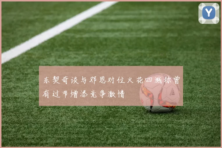 东契奇谈与邓恩对位火花四溅称曾有过节增添竞争激情