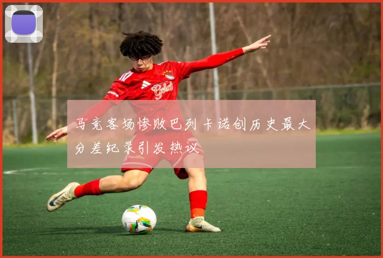 马竞客场惨败巴列卡诺创历史最大分差纪录引发热议