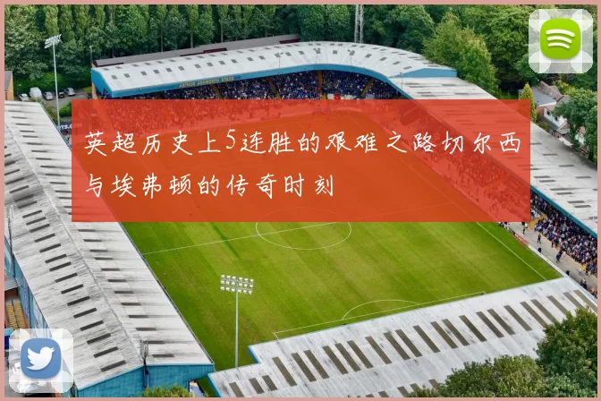 英超历史上5连胜的艰难之路切尔西与埃弗顿的传奇时刻
