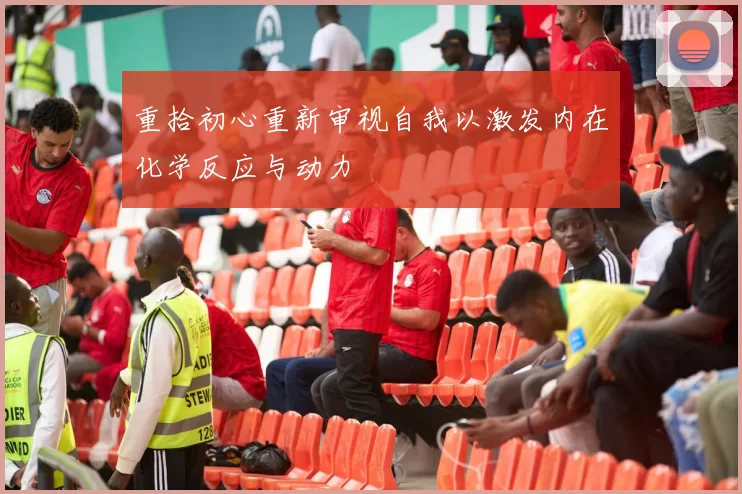 重拾初心重新审视自我以激发内在化学反应与动力