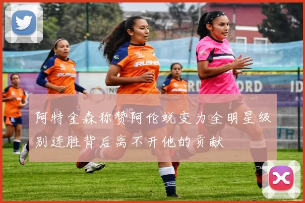 阿特金森称赞阿伦蜕变为全明星级别连胜背后离不开他的贡献
