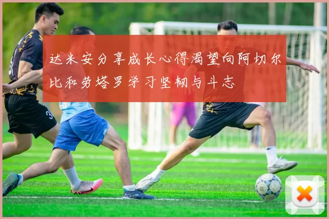 达米安分享成长心得渴望向阿切尔比和劳塔罗学习坚韧与斗志