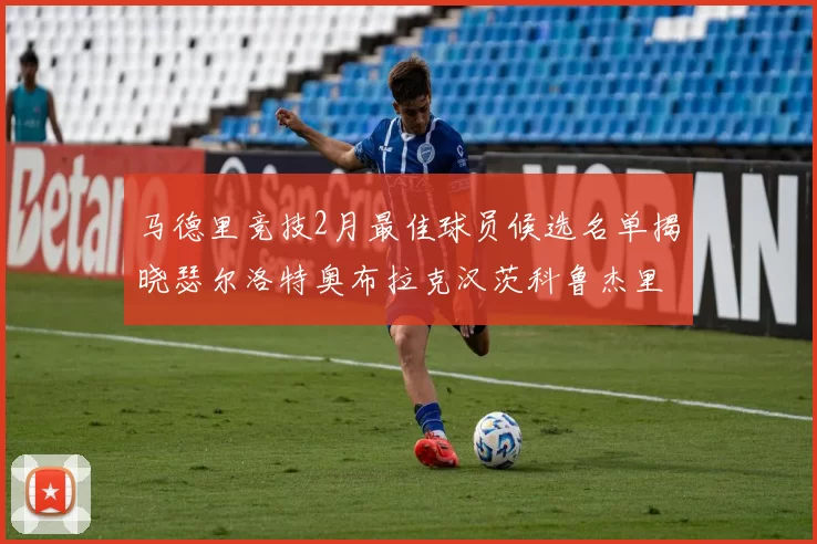 马德里竞技2月最佳球员候选名单揭晓瑟尔洛特奥布拉克汉茨科鲁杰里入围