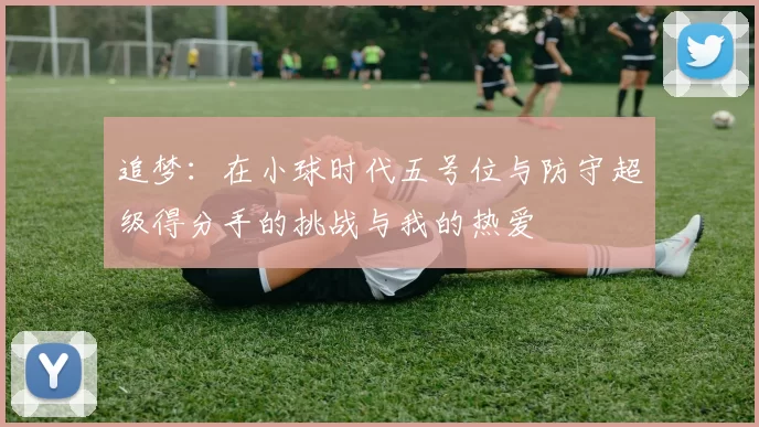追梦：在小球时代五号位与防守超级得分手的挑战与我的热爱