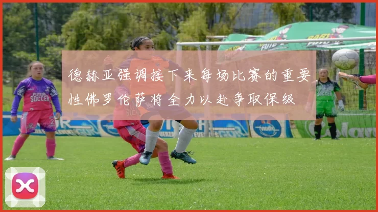 德赫亚强调接下来每场比赛的重要性佛罗伦萨将全力以赴争取保级
