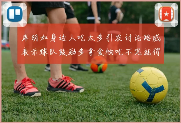 库明加身边人吃太多引发讨论路威表示球队鼓励多拿食物吃不完就得扔掉