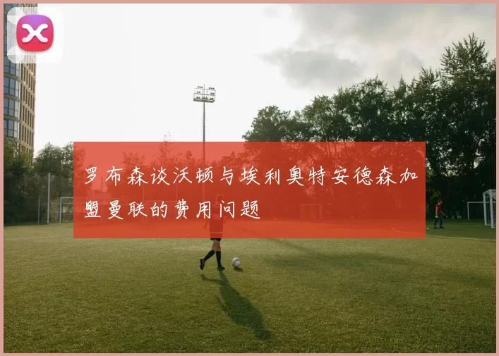 罗布森谈沃顿与埃利奥特安德森加盟曼联的费用问题