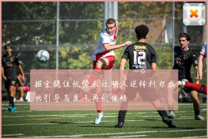 掘金稳住优势未让湖人逆转科尔成功引导乌度卡再创佳绩