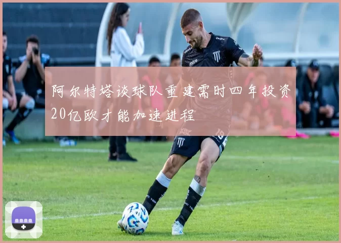 阿尔特塔谈球队重建需时四年投资20亿欧才能加速进程