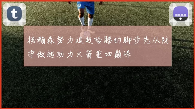 杨瀚森努力追赶哈滕的脚步先从防守做起助力火箭重回巅峰